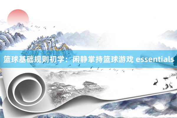 篮球基础规则初学：闲静掌持篮球游戏 essentials