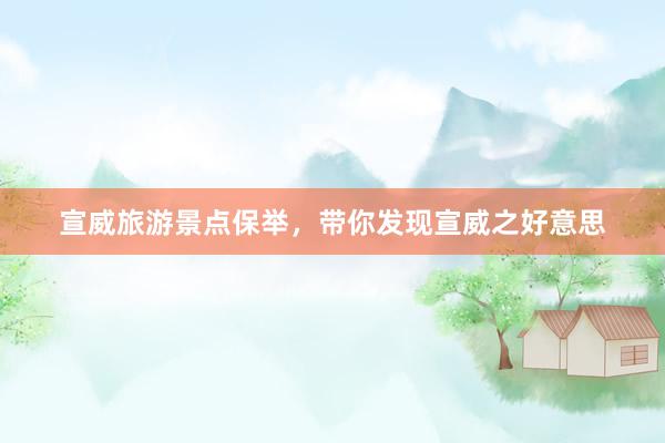 宣威旅游景点保举，带你发现宣威之好意思