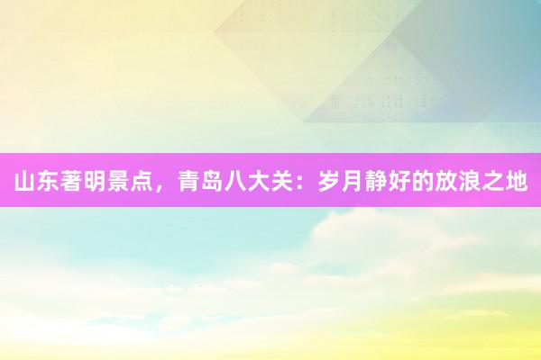 山东著明景点，青岛八大关：岁月静好的放浪之地