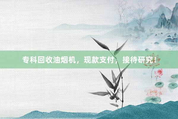 专科回收油烟机，现款支付，接待研究！