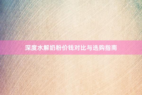 深度水解奶粉价钱对比与选购指南
